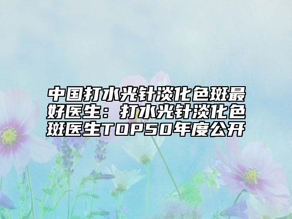 中國打水光針淡化色斑最好醫(yī)生：打水光針淡化色斑醫(yī)生TOP50年度公開