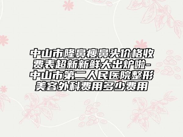 中山市隆鼻瘦鼻頭價格收費(fèi)表超新新鮮大出爐啦-中山市第二人民醫(yī)院整形美容外科費(fèi)用多少費(fèi)用
