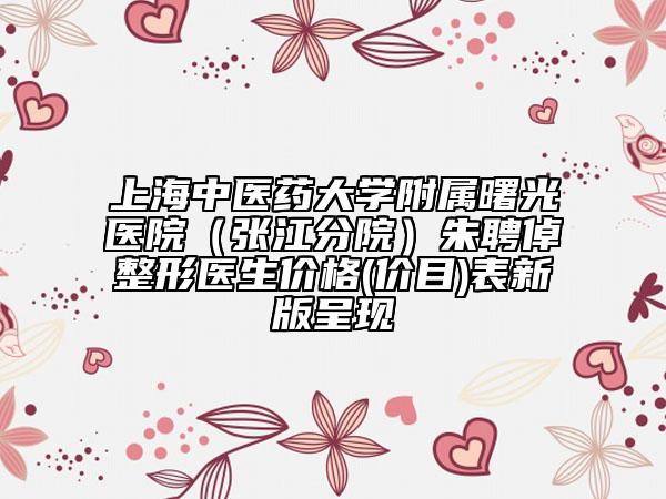 上海中醫(yī)藥大學(xué)附屬曙光醫(yī)院（張江分院）朱聘倬整形醫(yī)生價格(價目)表新版呈現(xiàn)