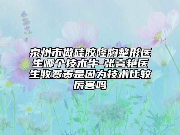 泉州市做硅膠隆胸整形醫(yī)生哪個(gè)技術(shù)牛-張喜艷醫(yī)生收費(fèi)貴是因?yàn)榧夹g(shù)比較厲害嗎