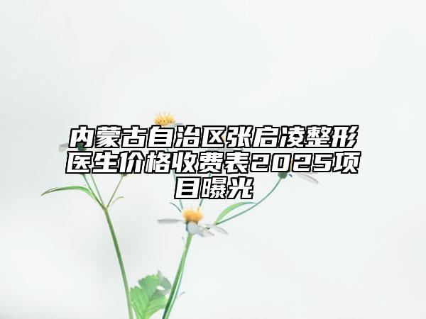 內(nèi)蒙古自治區(qū)張啟凌整形醫(yī)生價(jià)格收費(fèi)表2025項(xiàng)目曝光