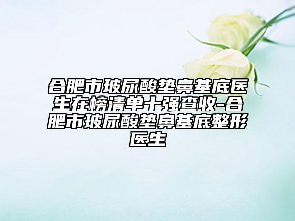 合肥市玻尿酸墊鼻基底醫(yī)生在榜清單十強查收-合肥市玻尿酸墊鼻基底整形醫(yī)生