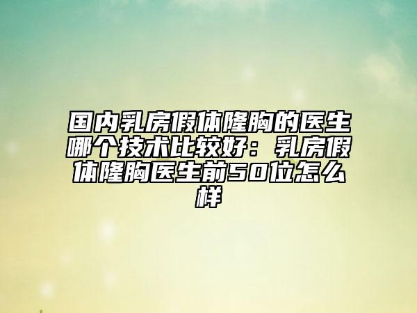 國內乳房假體隆胸的醫(yī)生哪個技術比較好:乳房假體隆胸醫(yī)生前50位怎么樣