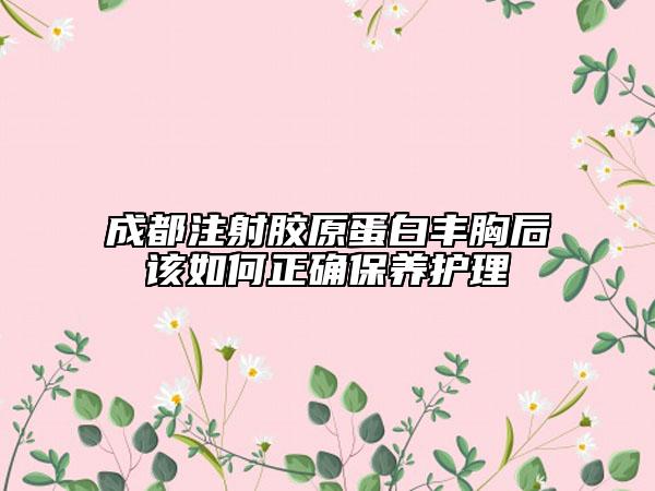 成都注射膠原蛋白豐胸后該如何正確保養(yǎng)護理