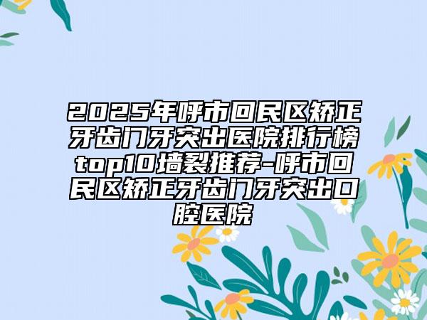 2025年呼市回民區(qū)矯正牙齒門牙突出醫(yī)院排行榜top10墻裂推薦-呼市回民區(qū)矯正牙齒門牙突出口腔醫(yī)院