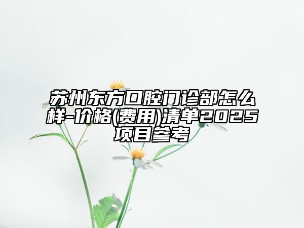 蘇州東方口腔門(mén)診部怎么樣-價(jià)格(費(fèi)用)清單2025項(xiàng)目參考
