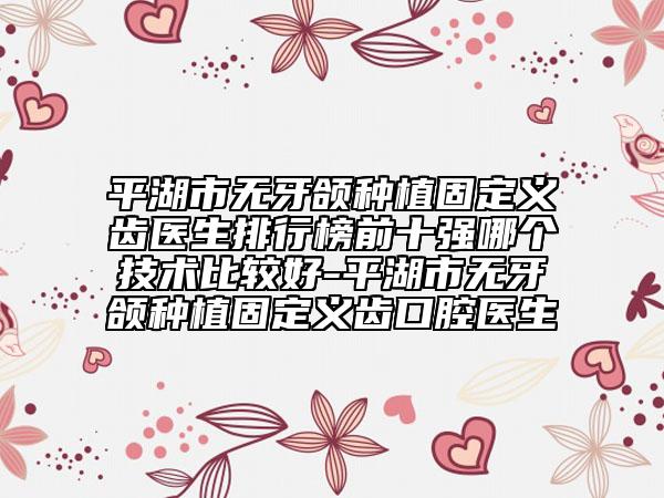 平湖市無牙頜種植固定義齒醫(yī)生排行榜前十強哪個技術比較好-平湖市無牙頜種植固定義齒口腔醫(yī)生