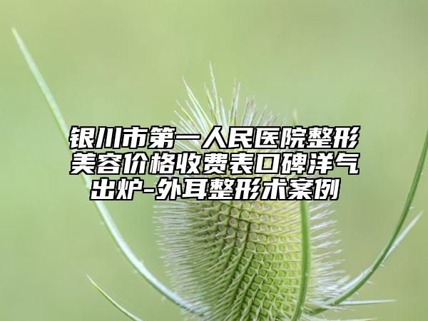 銀川市第一人民醫(yī)院整形美容價(jià)格收費(fèi)表口碑洋氣出爐-外耳整形術(shù)案例