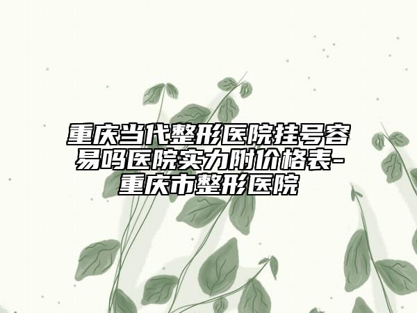 重慶當代整形醫(yī)院掛號容易嗎醫(yī)院實力附價格表-重慶市整形醫(yī)院