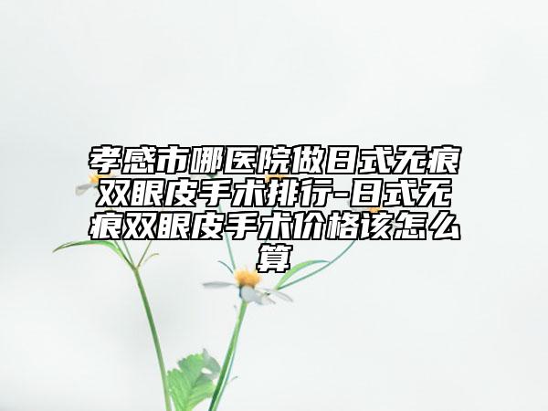 孝感市哪醫(yī)院做日式無(wú)痕雙眼皮手術(shù)排行-日式無(wú)痕雙眼皮手術(shù)價(jià)格該怎么算