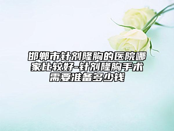 邯鄲市針劑隆胸的醫(yī)院哪家比較好-針劑隆胸手術(shù)需要準備多少錢