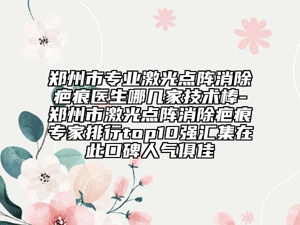 鄭州市專業(yè)激光點(diǎn)陣消除疤痕醫(yī)生哪幾家技術(shù)棒-鄭州市激光點(diǎn)陣消除疤痕專家排行top10強(qiáng)匯集在此口碑人氣俱佳