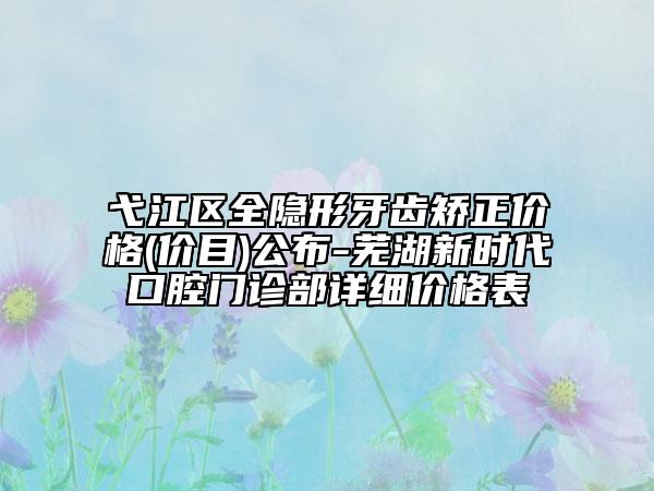 弋江區(qū)全隱形牙齒矯正價格(價目)公布-蕪湖新時代口腔門診部詳細價格表