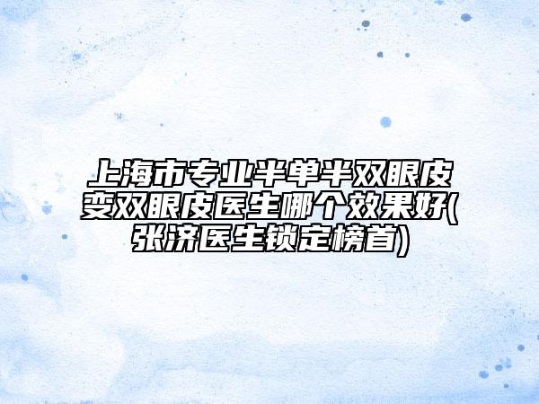 上海市專業(yè)半單半雙眼皮變雙眼皮醫(yī)生哪個(gè)效果好(張濟(jì)醫(yī)生鎖定榜首)