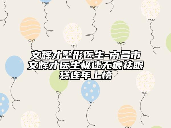 文輝才整形醫(yī)生-南昌市文輝才醫(yī)生極速無痕祛眼袋連年上榜