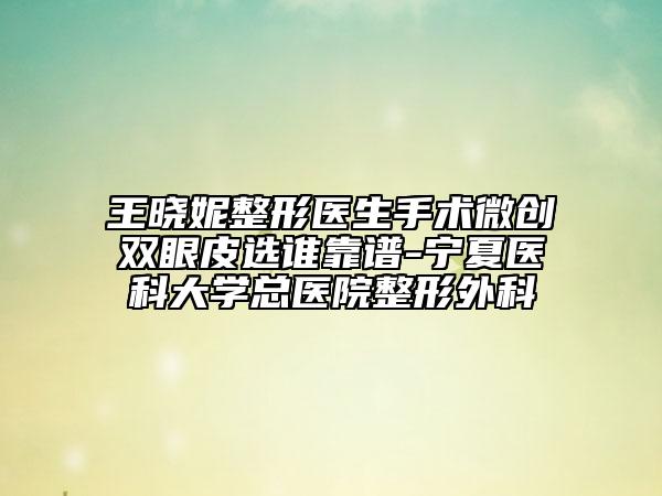 王曉妮整形醫(yī)生手術(shù)微創(chuàng)雙眼皮選誰靠譜-寧夏醫(yī)科大學總醫(yī)院整形外科