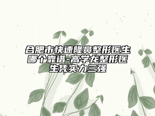 合肥市快速隆鼻整形醫(yī)生哪個(gè)靠譜-高學(xué)龍整形醫(yī)生憑實(shí)力三強(qiáng)