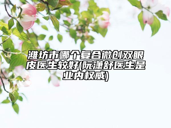 濰坊市哪個(gè)復(fù)合微創(chuàng)雙眼皮醫(yī)生較好(阮瀟舒醫(yī)生是業(yè)內(nèi)權(quán)威)