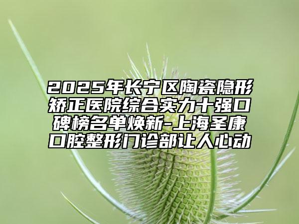 2025年長(zhǎng)寧區(qū)陶瓷隱形矯正醫(yī)院綜合實(shí)力十強(qiáng)口碑榜名單煥新-上海圣康口腔整形門(mén)診部讓人心動(dòng)