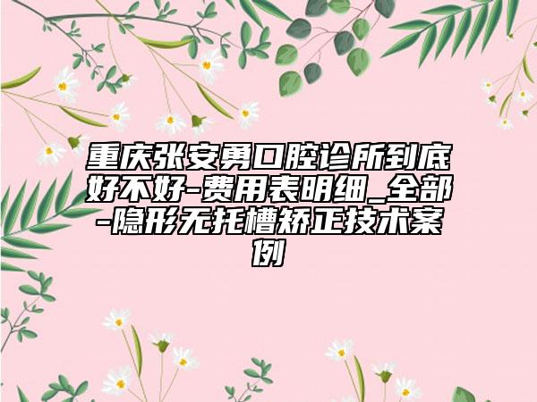 重慶張安勇口腔診所到底好不好-費(fèi)用表明細(xì)_全部-隱形無托槽矯正技術(shù)案例