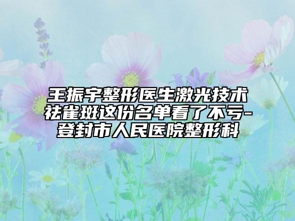 王振宇整形醫(yī)生激光技術祛雀斑這份名單看了不虧-登封市人民醫(yī)院整形科