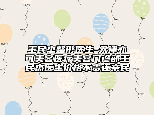 王民杰整形醫(yī)生-天津亦可美客醫(yī)療美容門診部王民杰醫(yī)生價格不貴還親民