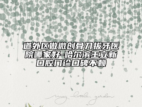道外區(qū)做微創(chuàng)骨刀拔牙醫(yī)院哪家好-哈爾濱王立新口腔門(mén)診口碑不賴