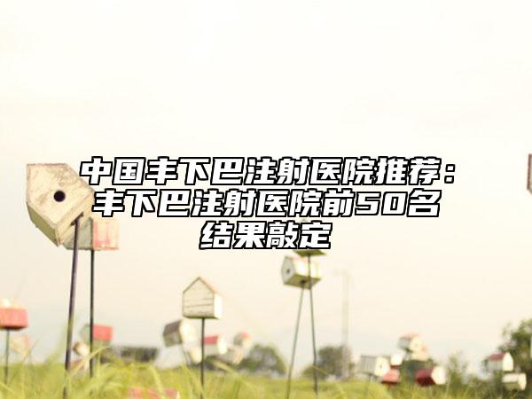 中國豐下巴注射醫(yī)院推薦:豐下巴注射醫(yī)院前50名結(jié)果敲定