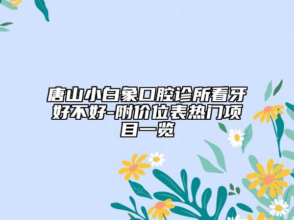 唐山小白象口腔診所看牙好不好-附價位表熱門項目一覽