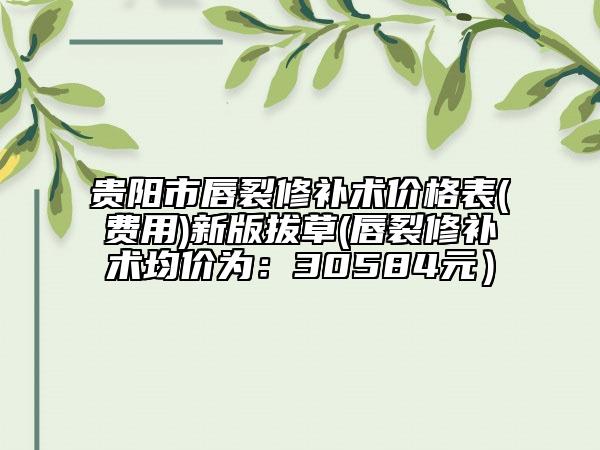 貴陽市唇裂修補(bǔ)術(shù)價(jià)格表(費(fèi)用)新版拔草(唇裂修補(bǔ)術(shù)均價(jià)為：30584元）