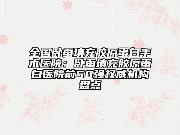 全國(guó)臥蠶填充膠原蛋白手術(shù)醫(yī)院：臥蠶填充膠原蛋白醫(yī)院前50強(qiáng)權(quán)威機(jī)構(gòu)盤點(diǎn)