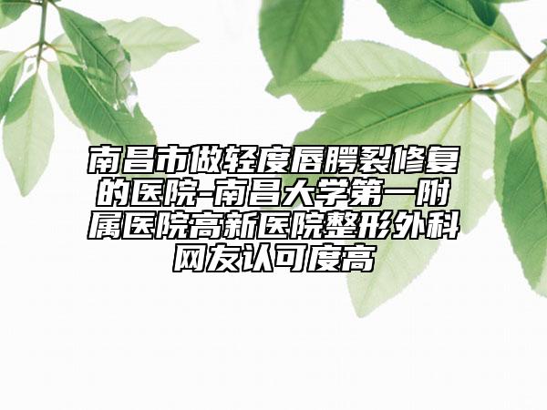 南昌市做輕度唇腭裂修復(fù)的醫(yī)院-南昌大學(xué)第一附屬醫(yī)院高新醫(yī)院整形外科網(wǎng)友認(rèn)可度高