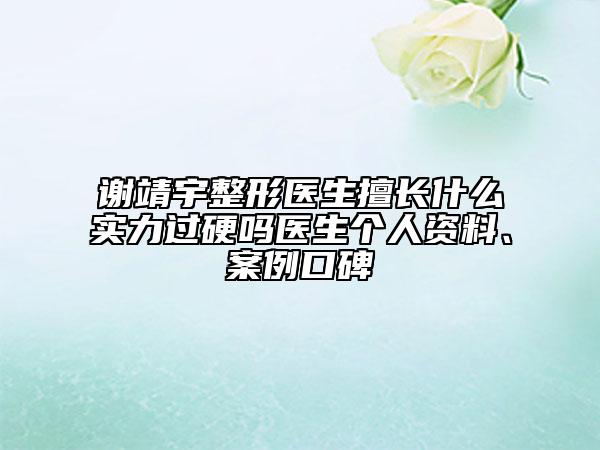 謝靖宇整形醫(yī)生擅長(zhǎng)什么實(shí)力過硬嗎醫(yī)生個(gè)人資料、案例口碑