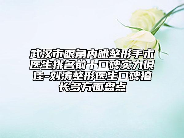 武漢市眼角內(nèi)眥整形手術(shù)醫(yī)生排名前十口碑實(shí)力俱佳-劉濤整形醫(yī)生口碑擅長(zhǎng)多方面盤點(diǎn)
