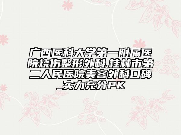 廣西醫(yī)科大學(xué)第一附屬醫(yī)院燒傷整形外科,桂林市第二人民醫(yī)院美容外科口碑_實(shí)力充分PK