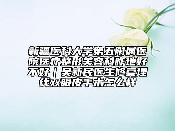 新疆醫(yī)科大學(xué)第五附屬醫(yī)院醫(yī)療整形美容科咋地好不好｜吳新民醫(yī)生修復(fù)埋線雙眼皮手術(shù)怎么樣