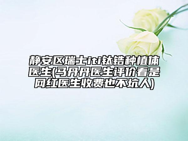 靜安區(qū)瑞士iti鈦鋯種植體醫(yī)生(馬丹丹醫(yī)生評(píng)價(jià)看是網(wǎng)紅醫(yī)生收費(fèi)也不坑人)