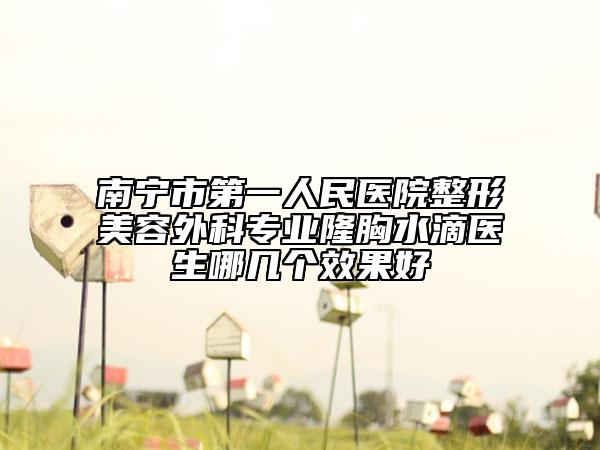 南寧市第一人民醫(yī)院整形美容外科專業(yè)隆胸水滴醫(yī)生哪幾個(gè)效果好