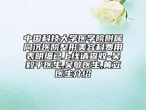 中國科技大學(xué)醫(yī)學(xué)院附屬同濟醫(yī)院整形美容科費用表明細已上線請查收-吳毅平醫(yī)生,吳敏醫(yī)生,黃立醫(yī)生介紹