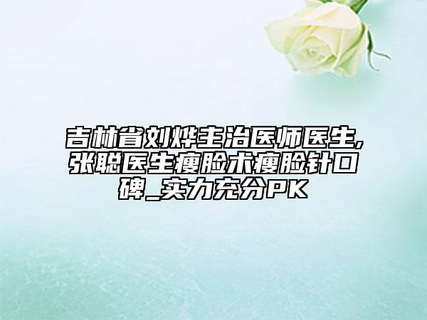 吉林省劉燁主治醫(yī)師醫(yī)生,張聰醫(yī)生瘦臉術瘦臉針口碑_實力充分PK