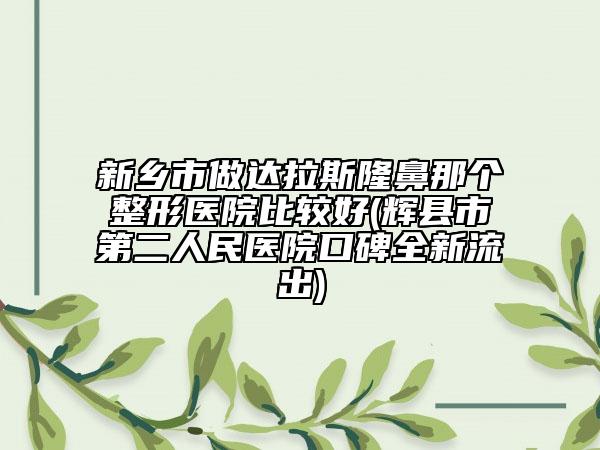 新鄉(xiāng)市做達拉斯隆鼻那個整形醫(yī)院比較好(輝縣市第二人民醫(yī)院口碑全新流出)