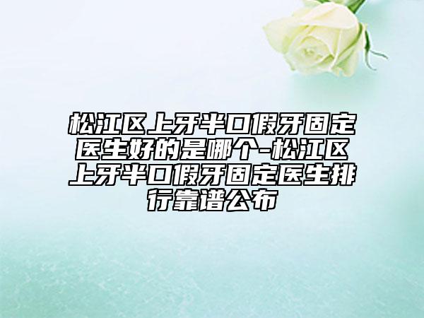 松江區(qū)上牙半口假牙固定醫(yī)生好的是哪個(gè)-松江區(qū)上牙半口假牙固定醫(yī)生排行靠譜公布
