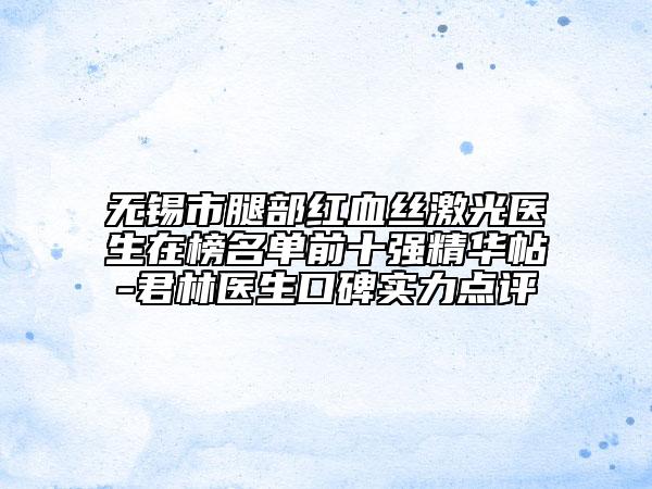 無錫市腿部紅血絲激光醫(yī)生在榜名單前十強精華帖-君林醫(yī)生口碑實力點評