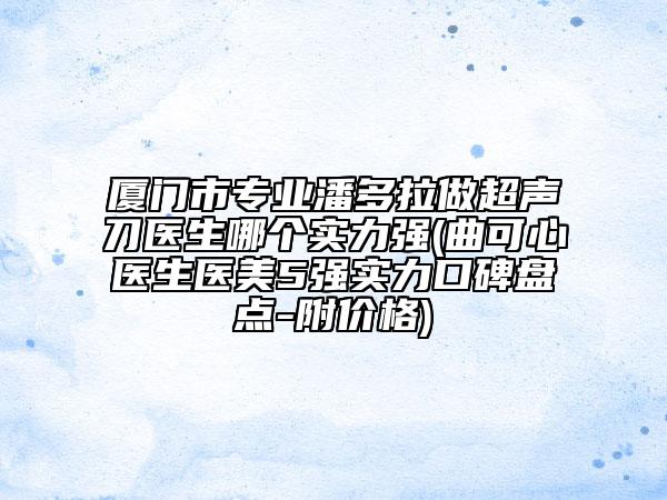 廈門市專業(yè)潘多拉做超聲刀醫(yī)生哪個實力強(曲可心醫(yī)生醫(yī)美5強實力口碑盤點-附價格)