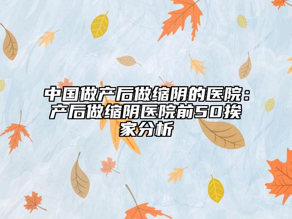 中國做產(chǎn)后做縮陰的醫(yī)院:產(chǎn)后做縮陰醫(yī)院前50挨家分析
