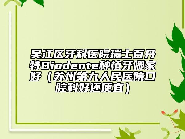 吳江區(qū)牙科醫(yī)院瑞士百丹特Biodente種植牙哪家好(蘇州第九人民醫(yī)院口腔科好還便宜)