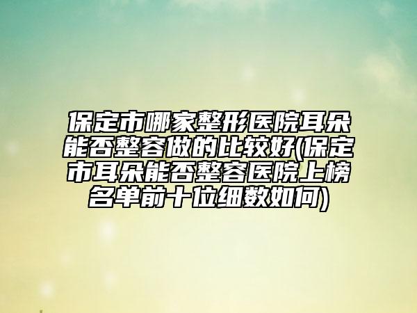 保定市哪家整形醫(yī)院耳朵能否整容做的比較好(保定市耳朵能否整容醫(yī)院上榜名單前十位細(xì)數(shù)如何)