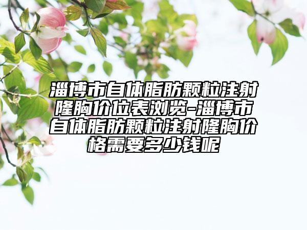 淄博市自體脂肪顆粒注射隆胸價位表瀏覽-淄博市自體脂肪顆粒注射隆胸價格需要多少錢呢