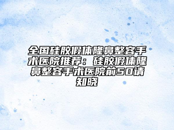 全國硅膠假體隆鼻整容手術(shù)醫(yī)院推薦：硅膠假體隆鼻整容手術(shù)醫(yī)院前50請知曉