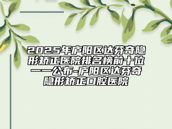 2025年廬陽區(qū)達芬奇隱形矯正醫(yī)院排名榜前十位一一公布-廬陽區(qū)達芬奇隱形矯正口腔醫(yī)院